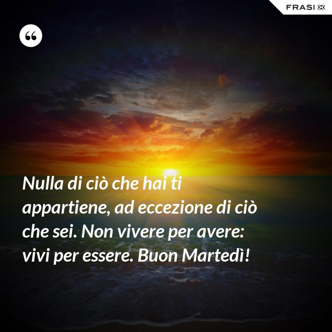 Nulla di ciò che hai ti appartiene, ad eccezione di ciò che sei. Non vivere per avere: vivi per essere. Buon Martedì! - Anonimo