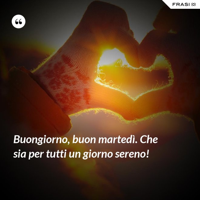 Buongiorno, buon martedì. Che sia per tutti un giorno sereno! - Anonimo