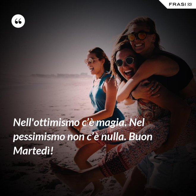 Nell'ottimismo c’è magia. Nel pessimismo non c’è nulla. Buon Martedì! - Anonimo