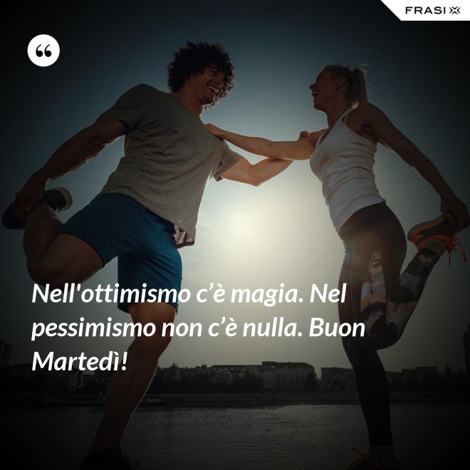 Nell'ottimismo c’è magia. Nel pessimismo non c’è nulla. Buon Martedì! - Anonimo
