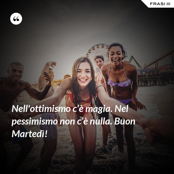 Nell'ottimismo c’è magia. Nel pessimismo non c’è nulla. Buon Martedì! - Anonimo