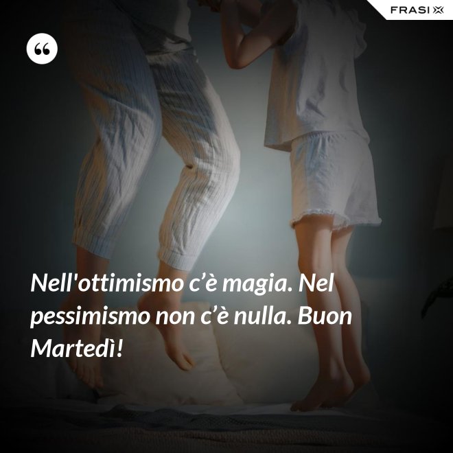 Nell'ottimismo c’è magia. Nel pessimismo non c’è nulla. Buon Martedì! - Anonimo