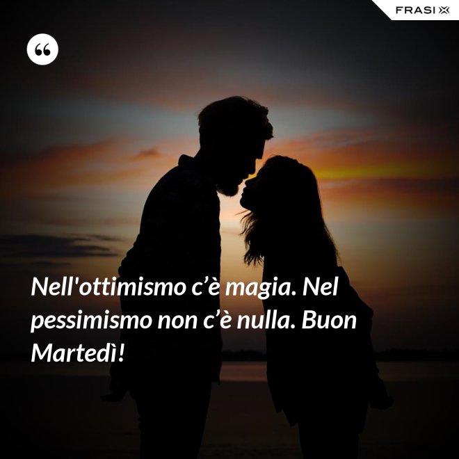 Nell'ottimismo c’è magia. Nel pessimismo non c’è nulla. Buon Martedì! - Anonimo