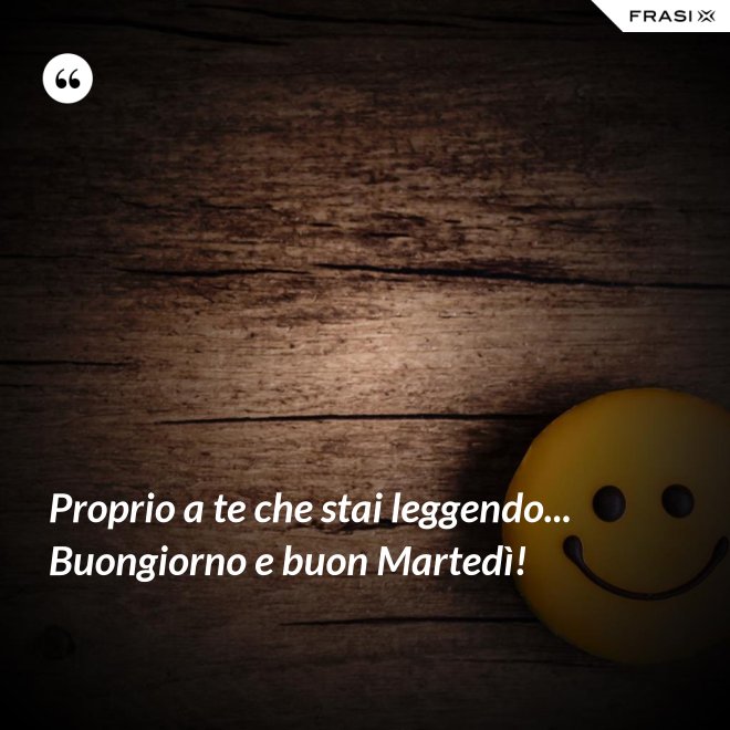 Proprio a te che stai leggendo... Buongiorno e buon Martedì! - Anonimo
