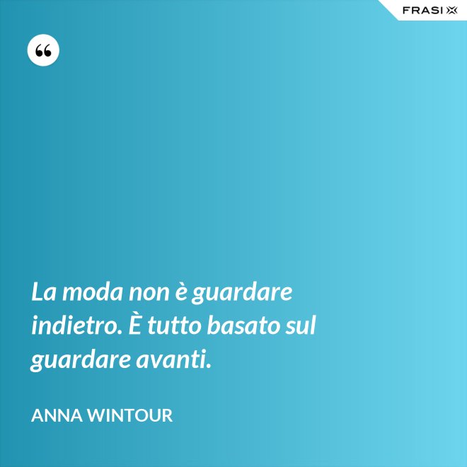 La moda non è guardare indietro. È tutto basato sul guardare avanti. - Anna Wintour