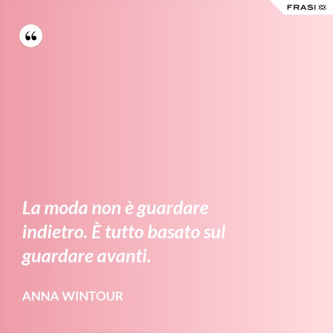 La moda non è guardare indietro. È tutto basato sul guardare avanti. - Anna Wintour