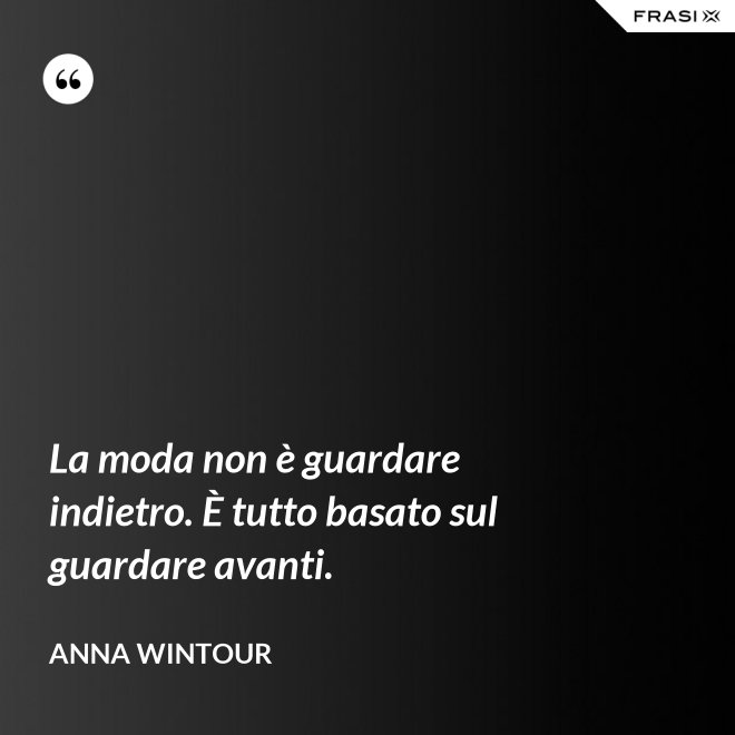 La moda non è guardare indietro. È tutto basato sul guardare avanti. - Anna Wintour