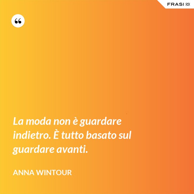 La moda non è guardare indietro. È tutto basato sul guardare avanti. - Anna Wintour