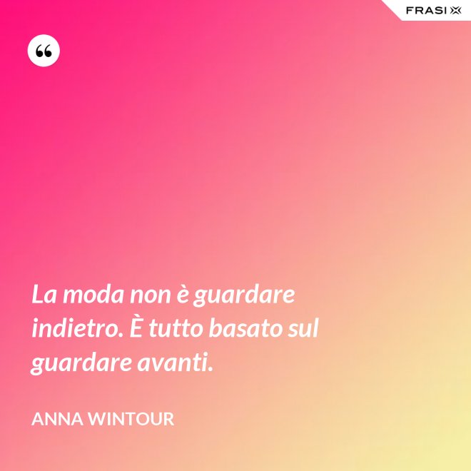 La moda non è guardare indietro. È tutto basato sul guardare avanti. - Anna Wintour