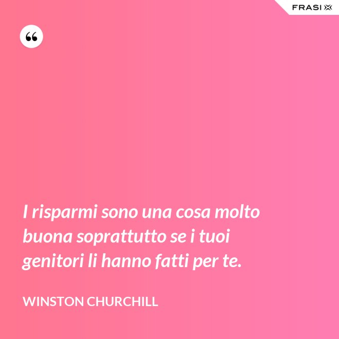 I risparmi sono una cosa molto buona soprattutto se i tuoi genitori li hanno fatti per te. - Winston Churchill