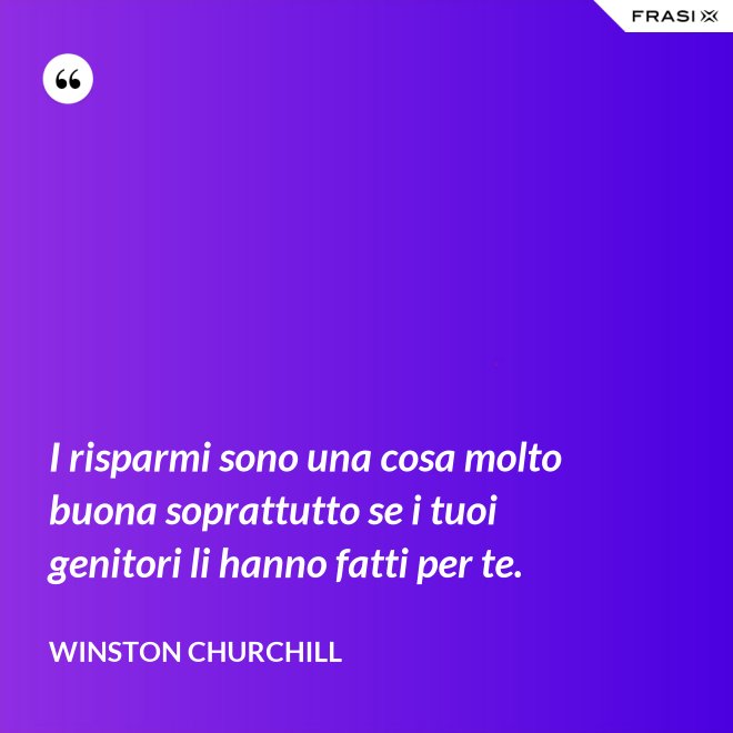I risparmi sono una cosa molto buona soprattutto se i tuoi genitori li hanno fatti per te. - Winston Churchill