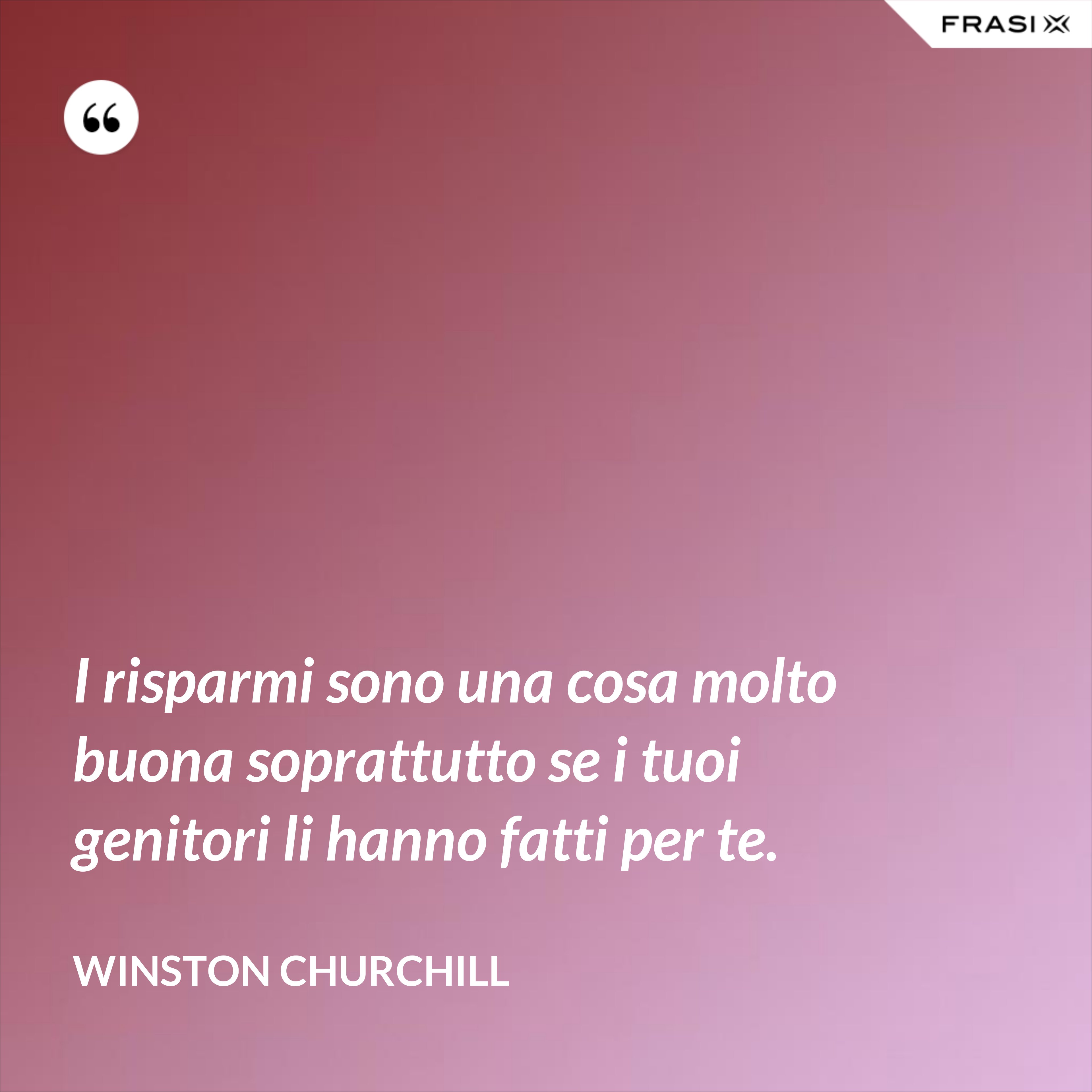 I risparmi sono una cosa molto buona soprattutto se i tuoi genitori li hanno fatti per te. - Winston Churchill