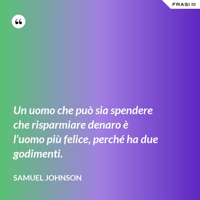 Un uomo che può sia spendere che risparmiare denaro è l’uomo più felice, perché ha due godimenti. - Samuel Johnson