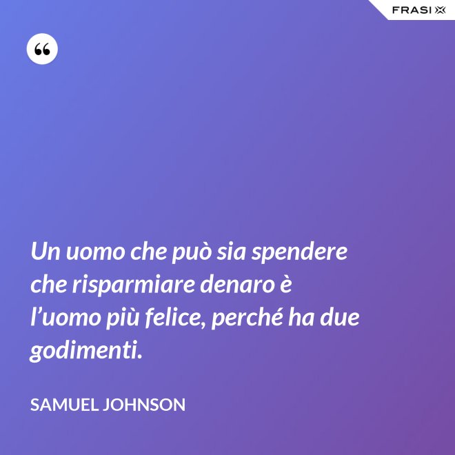 Un uomo che può sia spendere che risparmiare denaro è l’uomo più felice, perché ha due godimenti. - Samuel Johnson