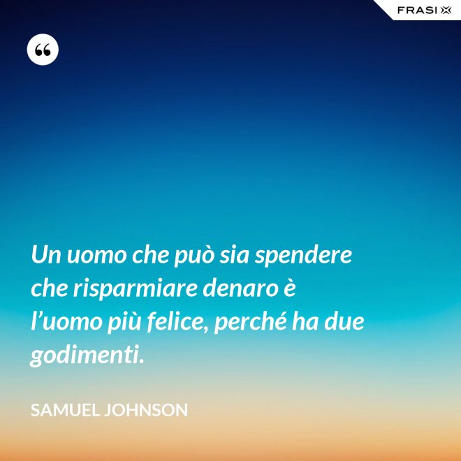 Un uomo che può sia spendere che risparmiare denaro è l’uomo più felice, perché ha due godimenti. - Samuel Johnson