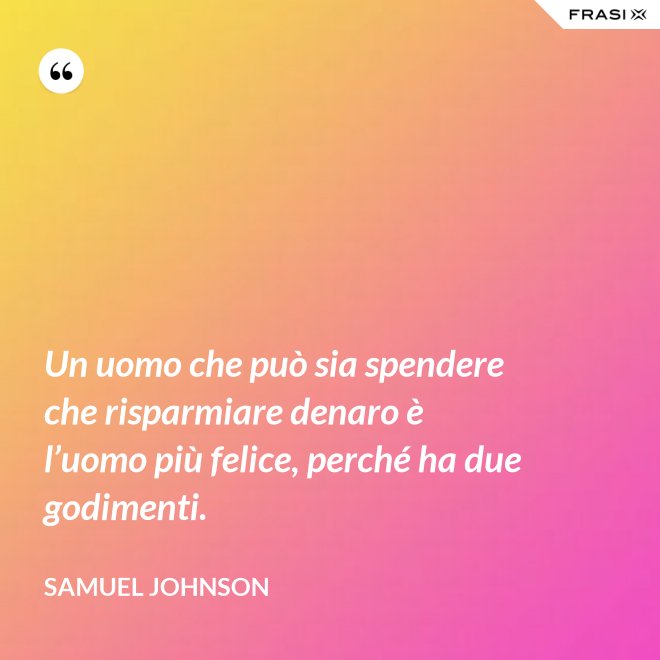 Un uomo che può sia spendere che risparmiare denaro è l’uomo più felice, perché ha due godimenti. - Samuel Johnson