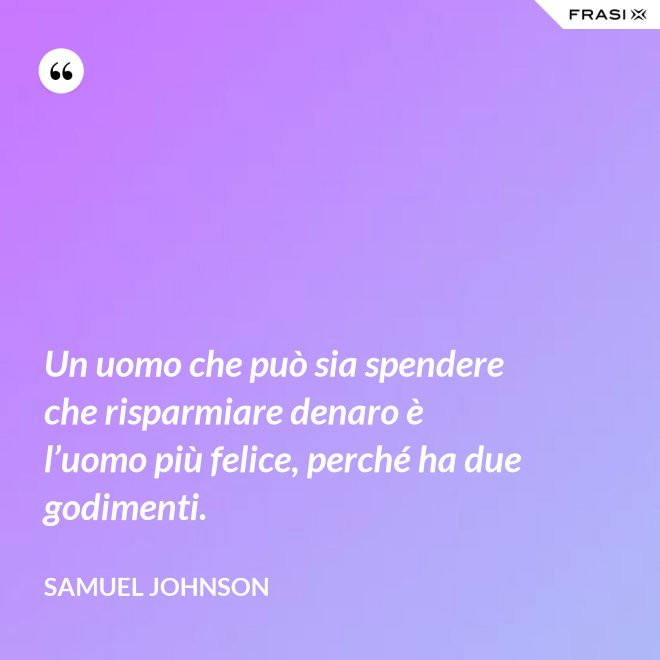 Un uomo che può sia spendere che risparmiare denaro è l’uomo più felice, perché ha due godimenti. - Samuel Johnson