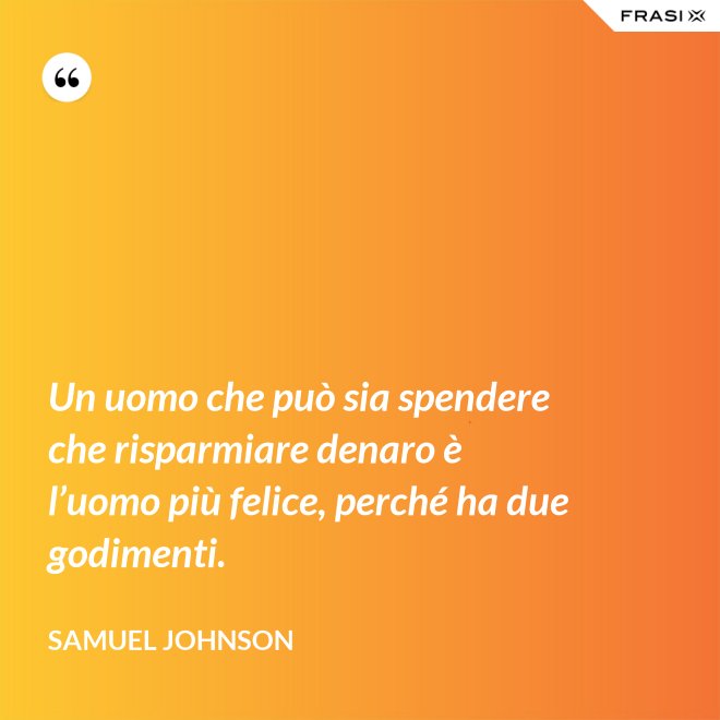 Un uomo che può sia spendere che risparmiare denaro è l’uomo più felice, perché ha due godimenti. - Samuel Johnson