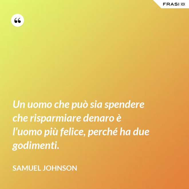 Un uomo che può sia spendere che risparmiare denaro è l’uomo più felice, perché ha due godimenti. - Samuel Johnson