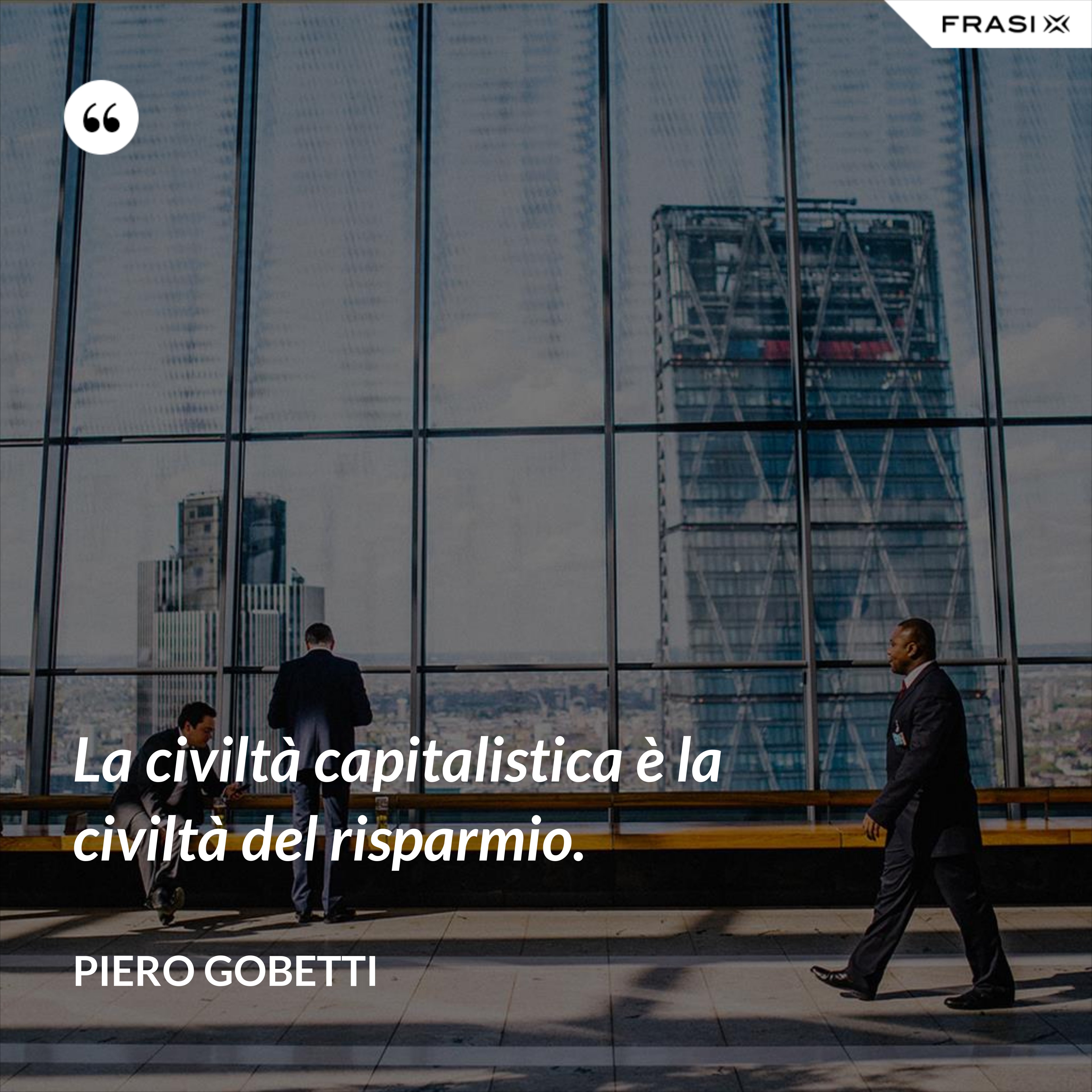 La civiltà capitalistica è la civiltà del risparmio. - Piero Gobetti