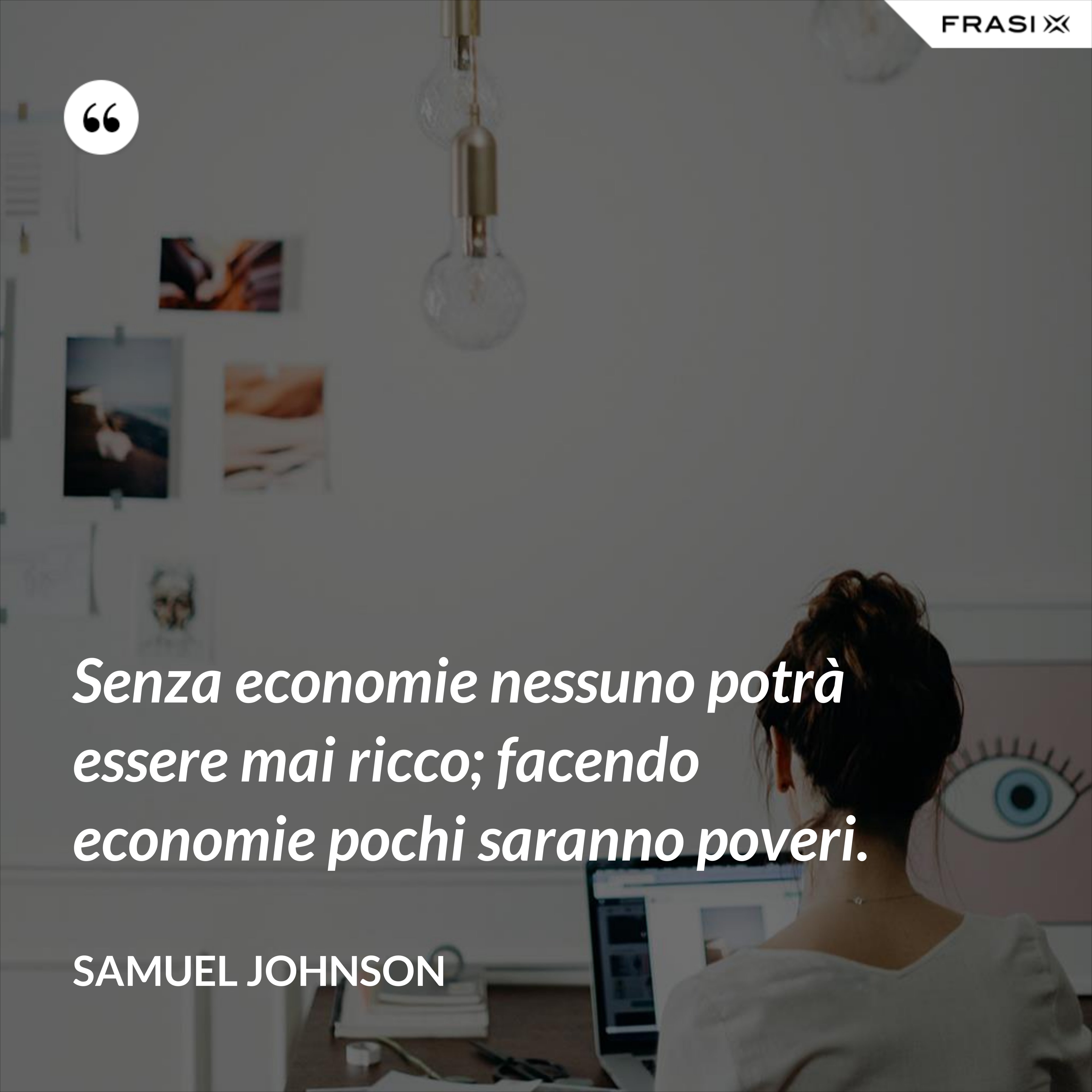 Senza economie nessuno potrà essere mai ricco; facendo economie pochi saranno poveri. - Samuel Johnson