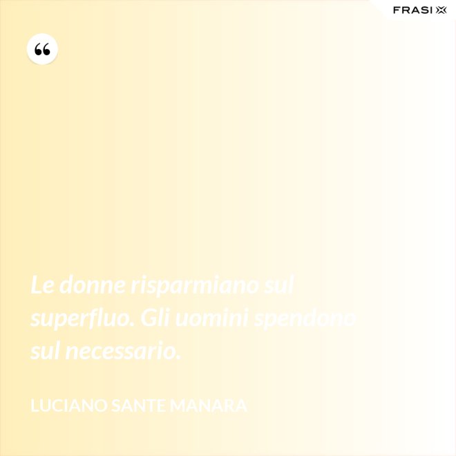 Le donne risparmiano sul superfluo. Gli uomini spendono sul necessario. - Luciano Sante Manara