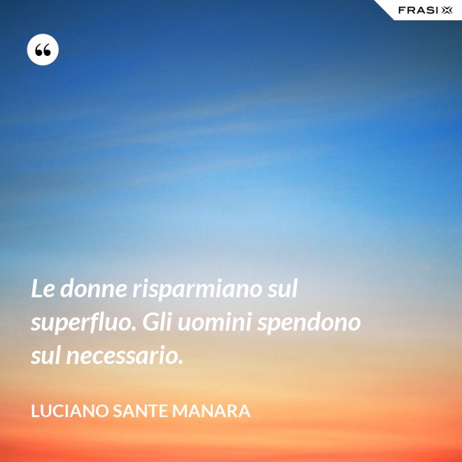 Le donne risparmiano sul superfluo. Gli uomini spendono sul necessario. - Luciano Sante Manara