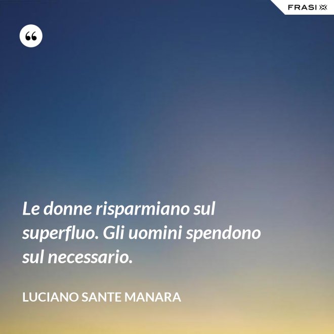 Le donne risparmiano sul superfluo. Gli uomini spendono sul necessario. - Luciano Sante Manara