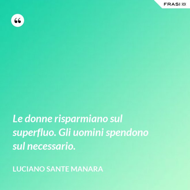 Le donne risparmiano sul superfluo. Gli uomini spendono sul necessario. - Luciano Sante Manara