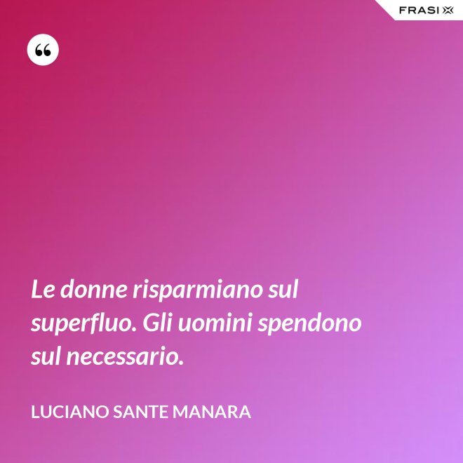 Le donne risparmiano sul superfluo. Gli uomini spendono sul necessario. - Luciano Sante Manara