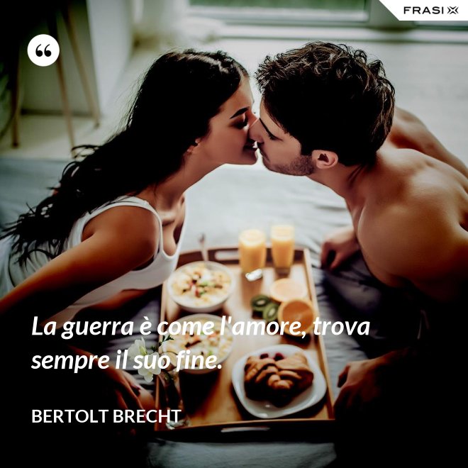 La guerra è come l'amore, trova sempre il suo fine. - Bertolt Brecht