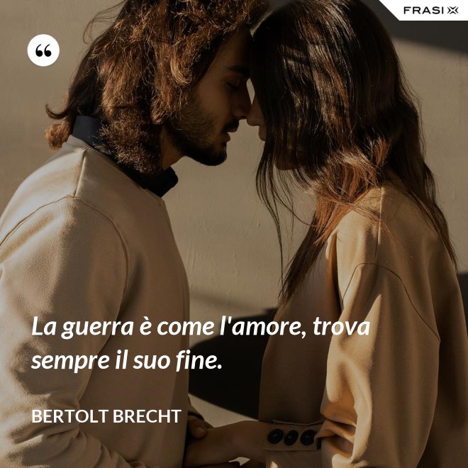 La guerra è come l'amore, trova sempre il suo fine. - Bertolt Brecht