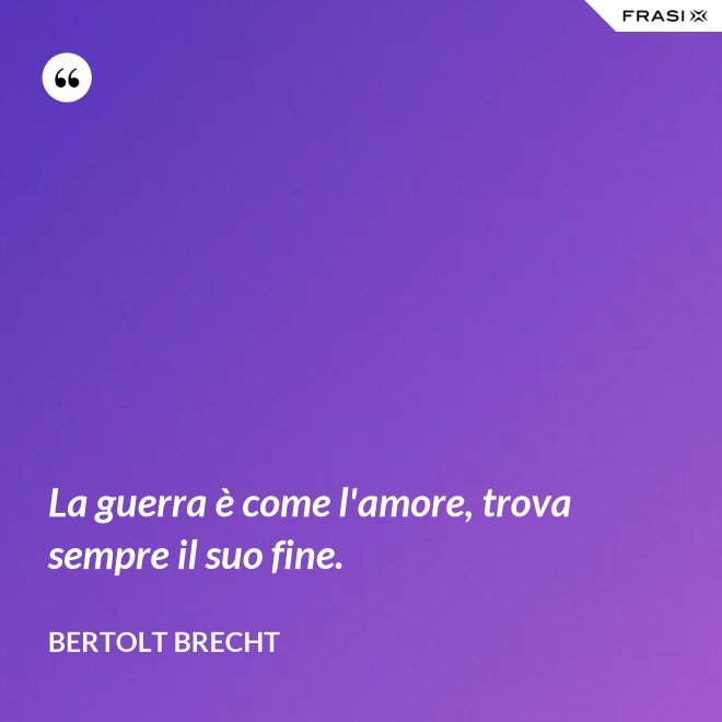 La guerra è come l'amore, trova sempre il suo fine. - Bertolt Brecht