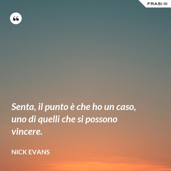 Senta, il punto è che ho un caso, uno di quelli che si possono vincere. - Nick Evans