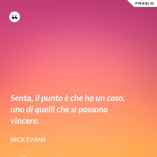 Senta, il punto è che ho un caso, uno di quelli che si possono vincere. - Nick Evans