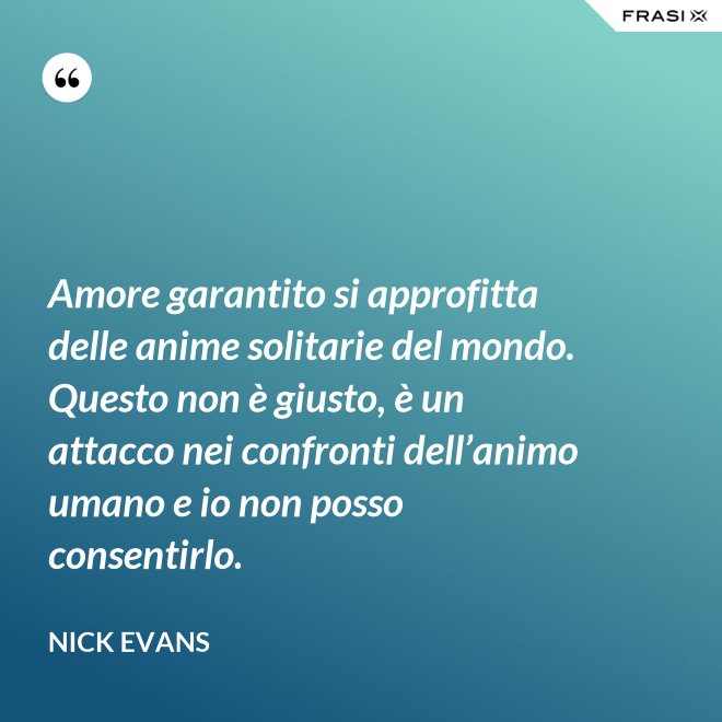 Amore garantito si approfitta delle anime solitarie del mondo. Questo non è giusto, è un attacco nei confronti dell’animo umano e io non posso consentirlo. - Nick Evans