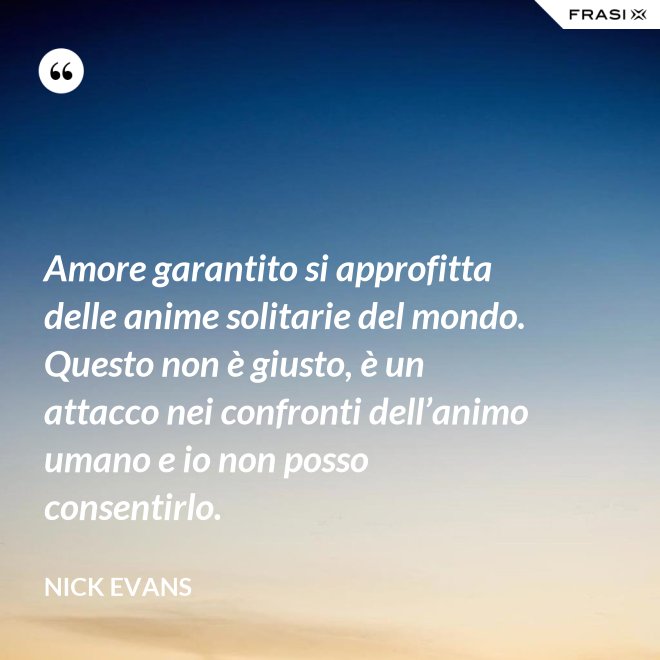 Amore garantito si approfitta delle anime solitarie del mondo. Questo non è giusto, è un attacco nei confronti dell’animo umano e io non posso consentirlo. - Nick Evans