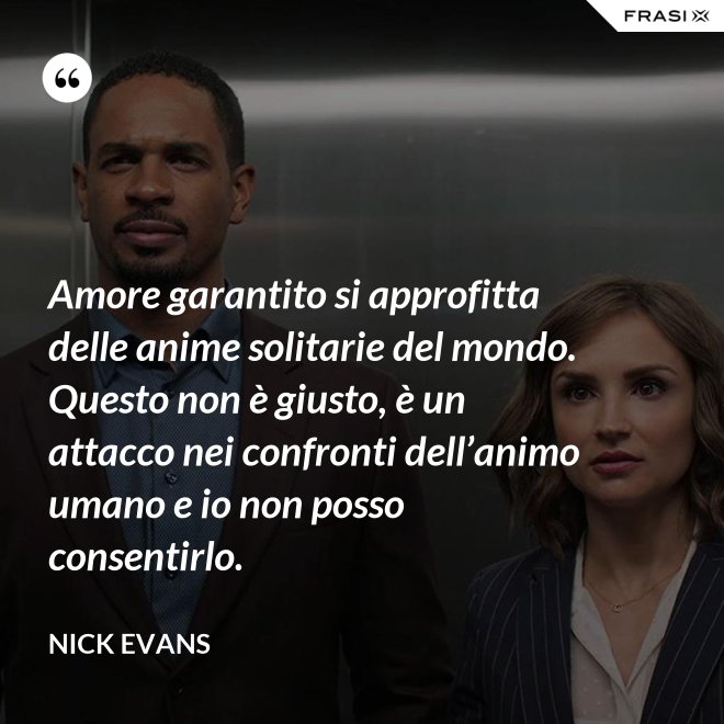 Amore garantito si approfitta delle anime solitarie del mondo. Questo non è giusto, è un attacco nei confronti dell’animo umano e io non posso consentirlo. - Nick Evans