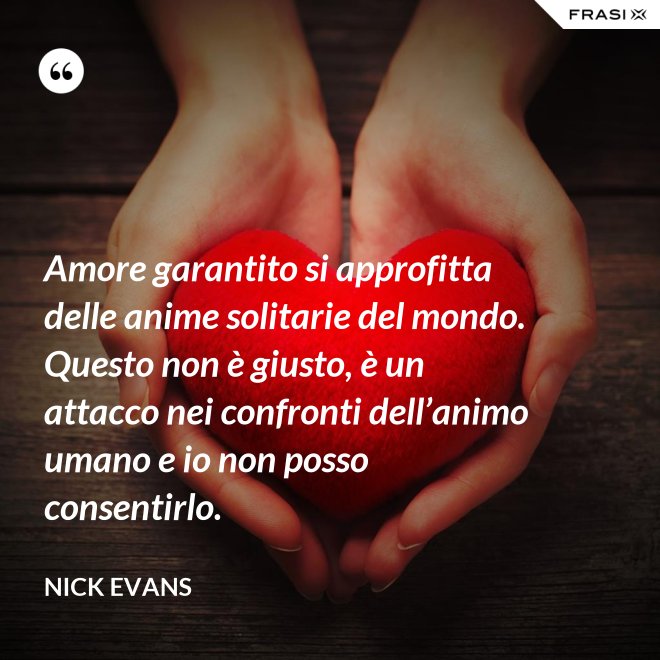 Amore garantito si approfitta delle anime solitarie del mondo. Questo non è giusto, è un attacco nei confronti dell’animo umano e io non posso consentirlo. - Nick Evans