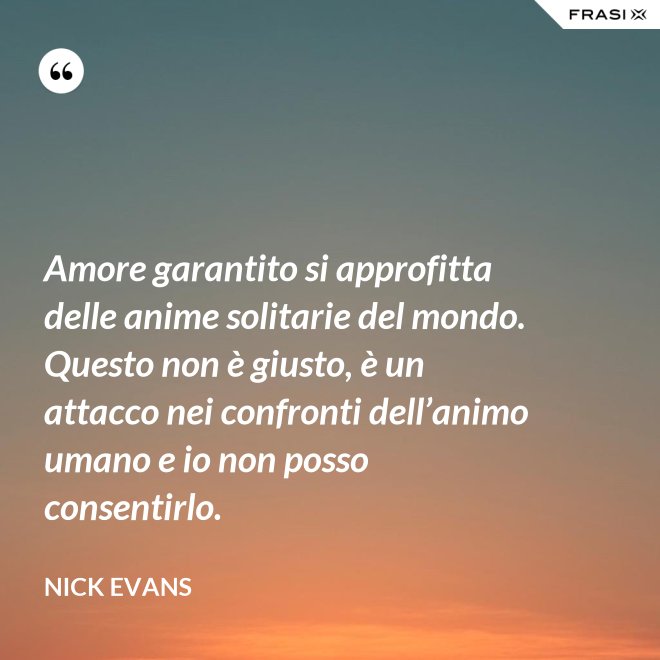 Amore garantito si approfitta delle anime solitarie del mondo. Questo non è giusto, è un attacco nei confronti dell’animo umano e io non posso consentirlo. - Nick Evans