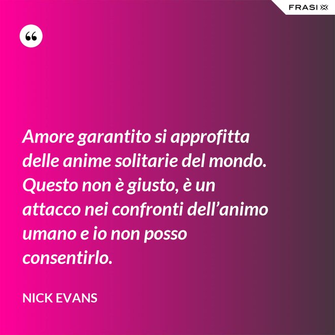 Amore garantito si approfitta delle anime solitarie del mondo. Questo non è giusto, è un attacco nei confronti dell’animo umano e io non posso consentirlo. - Nick Evans