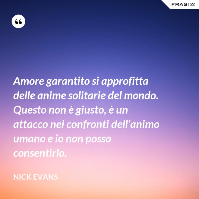 Amore garantito si approfitta delle anime solitarie del mondo. Questo non è giusto, è un attacco nei confronti dell’animo umano e io non posso consentirlo. - Nick Evans