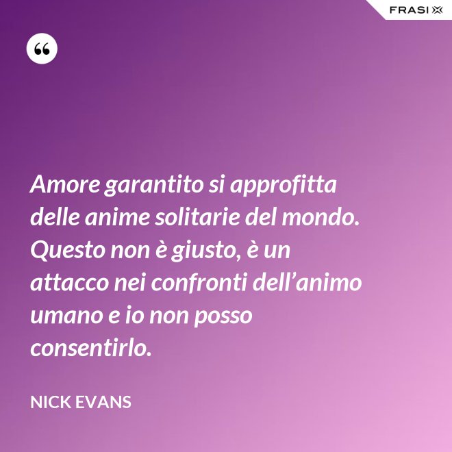 Amore garantito si approfitta delle anime solitarie del mondo. Questo non è giusto, è un attacco nei confronti dell’animo umano e io non posso consentirlo. - Nick Evans