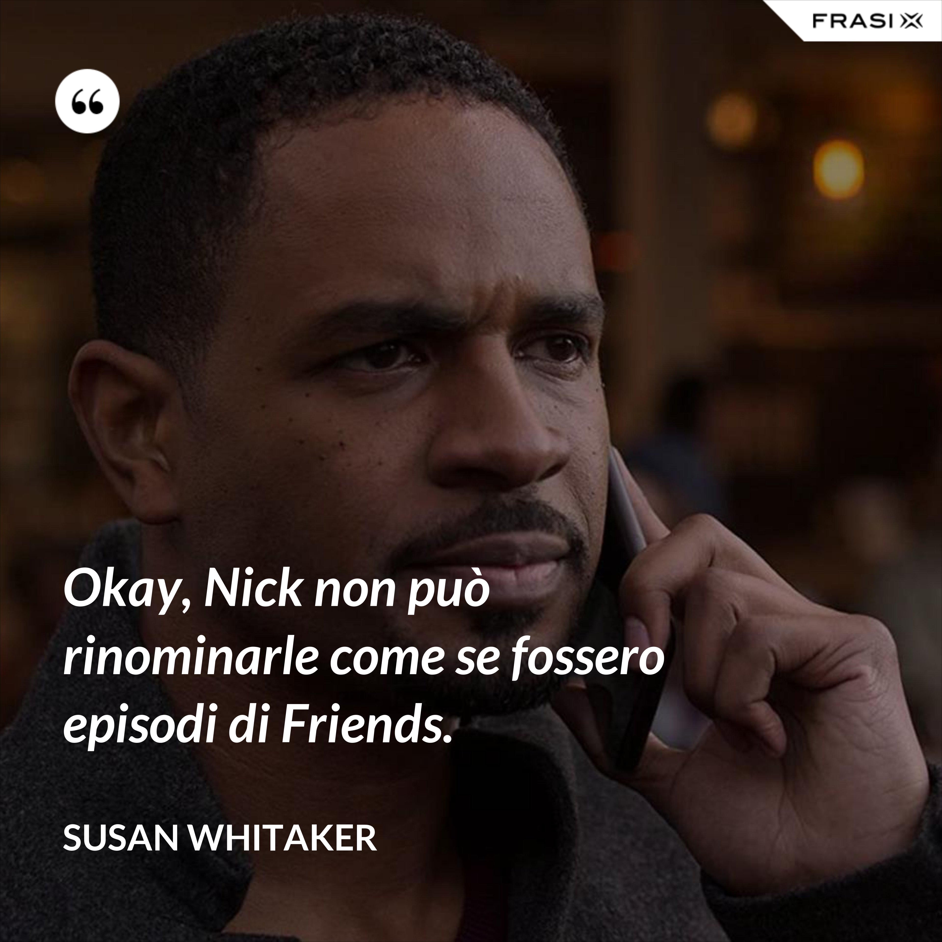 Okay, Nick non può rinominarle come se fossero episodi di Friends. - Susan Whitaker
