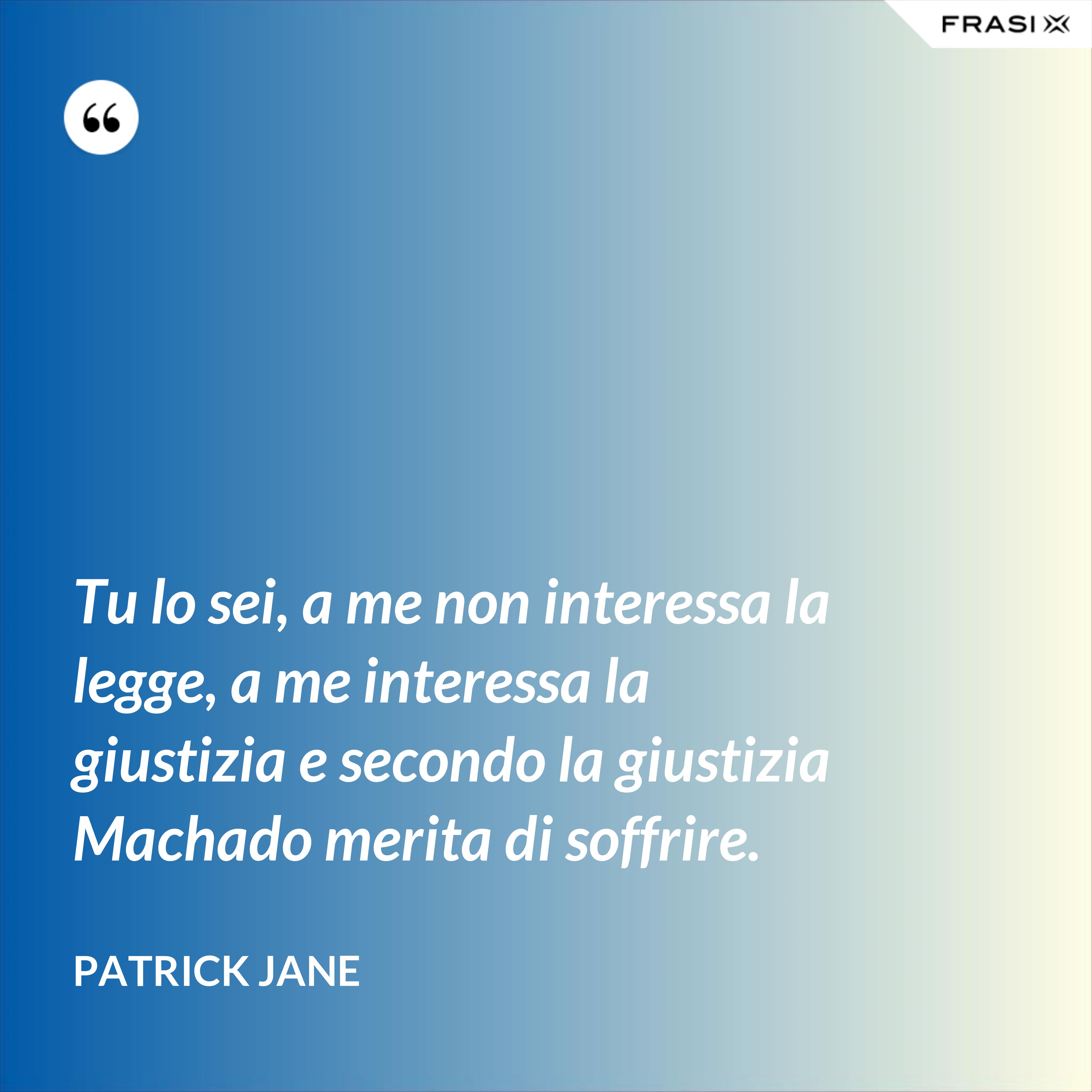 Tu lo sei, a me non interessa la legge, a me interessa la giustizia e secondo la giustizia Machado merita di soffrire. - Patrick Jane