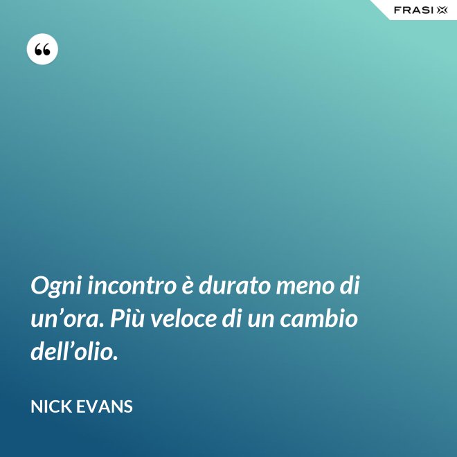Ogni incontro è durato meno di un’ora. Più veloce di un cambio dell’olio. - Nick Evans
