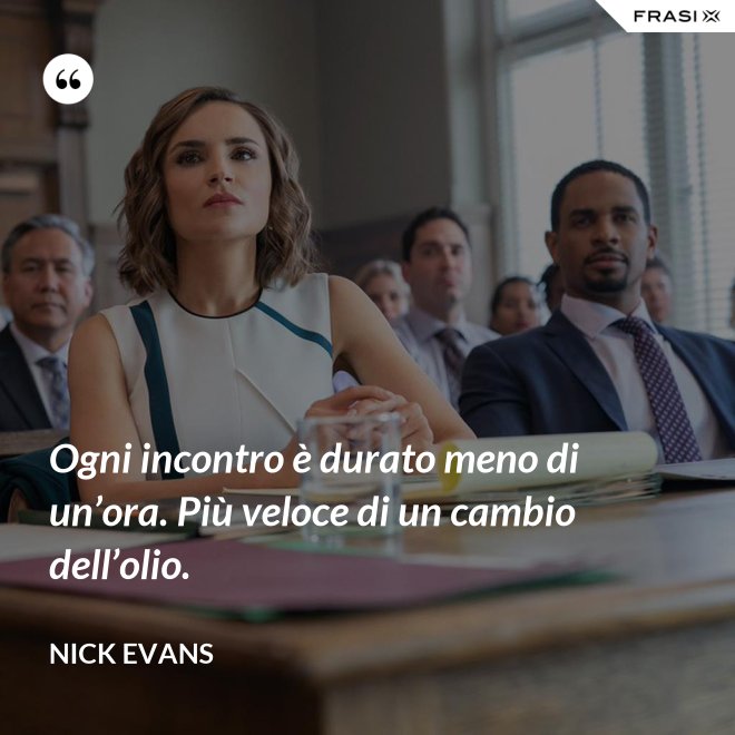 Ogni incontro è durato meno di un’ora. Più veloce di un cambio dell’olio. - Nick Evans