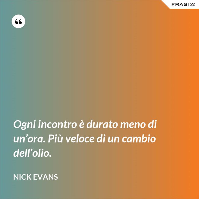 Ogni incontro è durato meno di un’ora. Più veloce di un cambio dell’olio. - Nick Evans