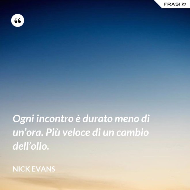 Ogni incontro è durato meno di un’ora. Più veloce di un cambio dell’olio. - Nick Evans