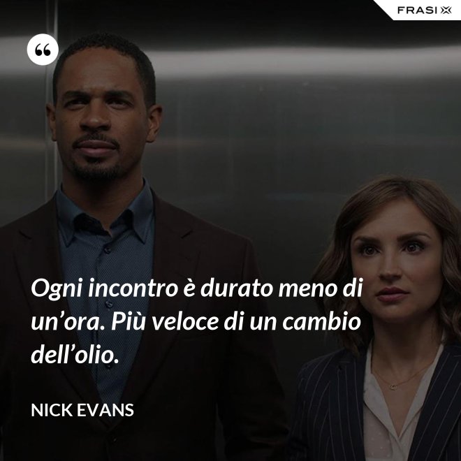 Ogni incontro è durato meno di un’ora. Più veloce di un cambio dell’olio. - Nick Evans